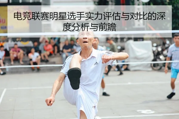 电竞联赛明星选手实力评估与对比的深度分析与前瞻